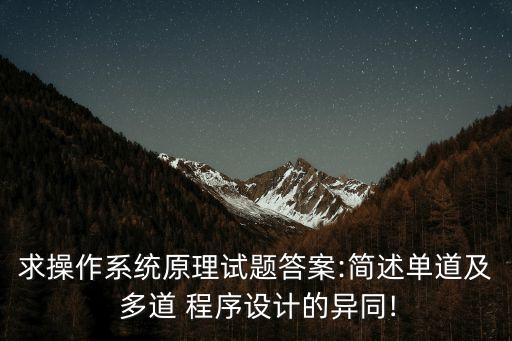求操作系統(tǒng)原理試題答案:簡述單道及 多道 程序設(shè)計的異同!