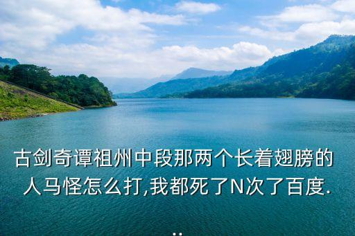 古劍奇譚祖州中段那兩個(gè)長(zhǎng)著翅膀的 人馬怪怎么打,我都死了N次了百度...