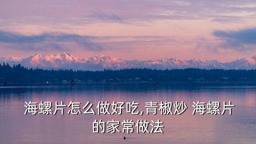  海螺片怎么做好吃,青椒炒 海螺片的家常做法