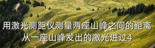 用激光測距儀測量兩座山峰之間的距離從一座山峰發出的激光進過4