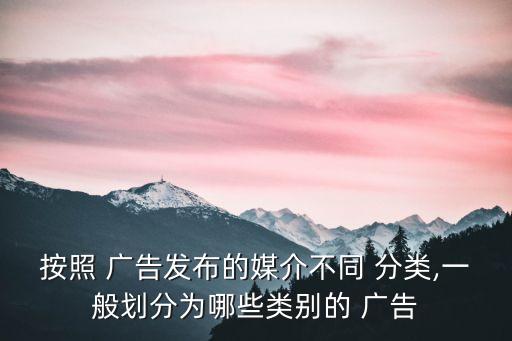 按照 廣告發布的媒介不同 分類,一般劃分為哪些類別的 廣告