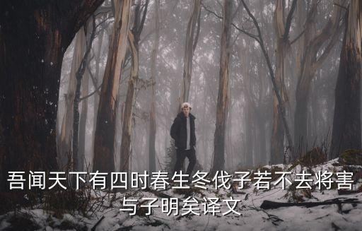 吾聞天下有四時春生冬伐子若不去將害與子明矣譯文
