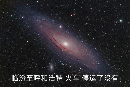 最新火車(chē)停運(yùn)通知今天,山西臨汾到呼和浩特火車(chē)全年無(wú)停運(yùn)