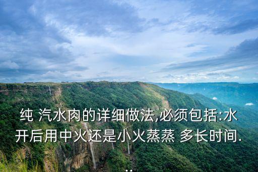 純 汽水肉的詳細做法,必須包括:水開后用中火還是小火蒸蒸 多長時間...
