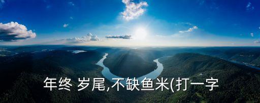  年終 歲尾,不缺魚米(打一字