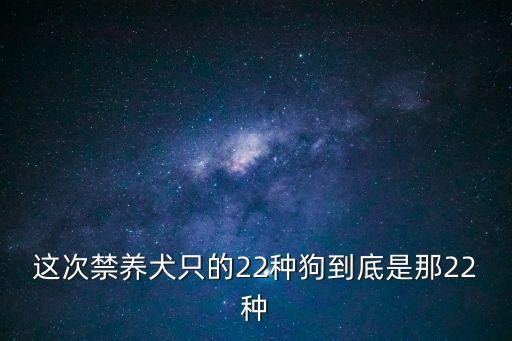 這次禁養(yǎng)犬只的22種狗到底是那22種