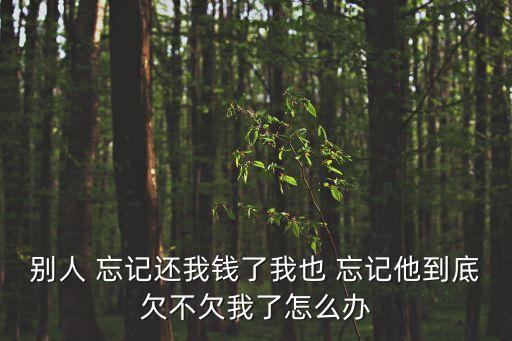 別人 忘記還我錢了我也 忘記他到底欠不欠我了怎么辦
