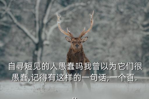  自尋短見的人愚蠢嗎我曾以為它們很愚蠢,記得有這樣的一句話,一個百...
