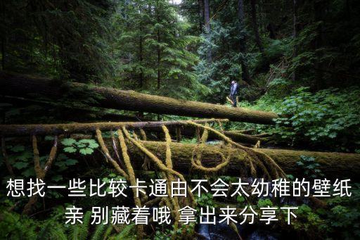 想找一些比較卡通由不會太幼稚的壁紙 親 別藏著哦 拿出來分享下