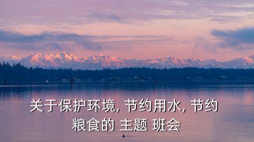 關于保護環境, 節約用水, 節約 糧食的 主題 班會