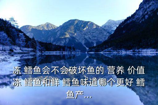 凍 鱈魚會不會破壞魚的 營養 價值凍 鱈魚和鮮 鱈魚味道哪個更好 鱈魚產...