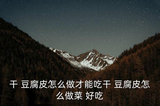 干 豆腐皮怎么做才能吃干 豆腐皮怎么做菜 好吃