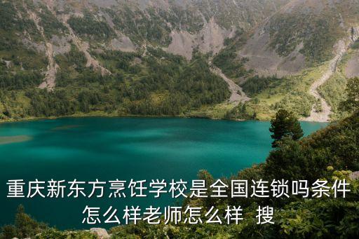 重慶新東方烹飪學校，重慶新東方烹飪學校是全國連鎖嗎條件怎么樣老師怎么樣  搜