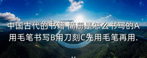 中國古代的書籍 簡冊是怎么書寫的A用毛筆書寫B用刀刻C先用毛筆再用...