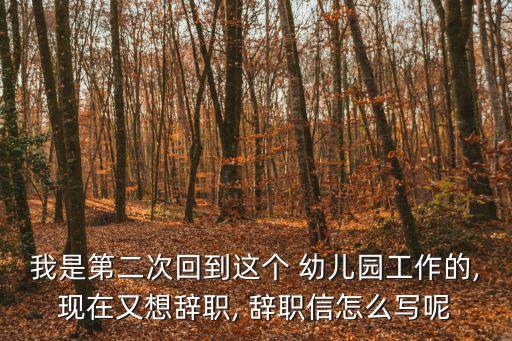 我是第二次回到這個 幼兒園工作的,現在又想辭職, 辭職信怎么寫呢