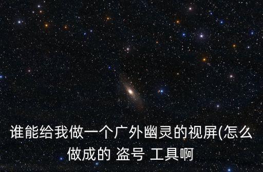 誰能給我做一個廣外幽靈的視屏(怎么做成的 盜號 工具啊