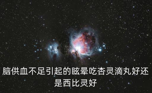 杏靈滴丸，腦供血不足引起的眩暈吃杏靈滴丸好還是西比靈好