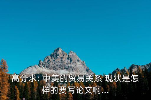 高分求: 中美的貿(mào)易關(guān)系 現(xiàn)狀是怎樣的要寫論文啊...