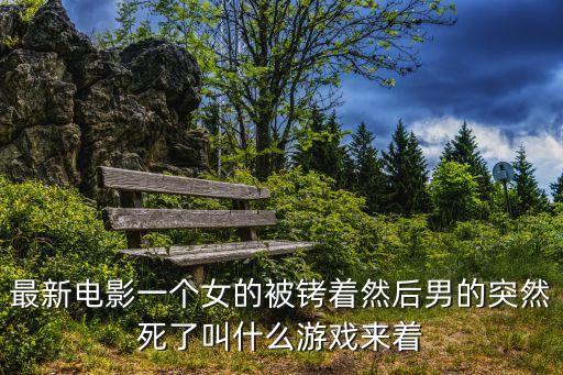 最新電影一個(gè)女的被銬著然后男的突然死了叫什么游戲來(lái)著