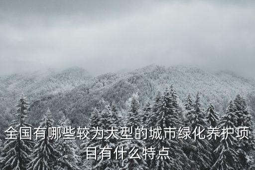全國有哪些較為大型的城市綠化養護項目有什么特點
