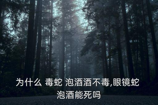 為什么 毒蛇 泡酒酒不毒,眼鏡蛇 泡酒能死嗎