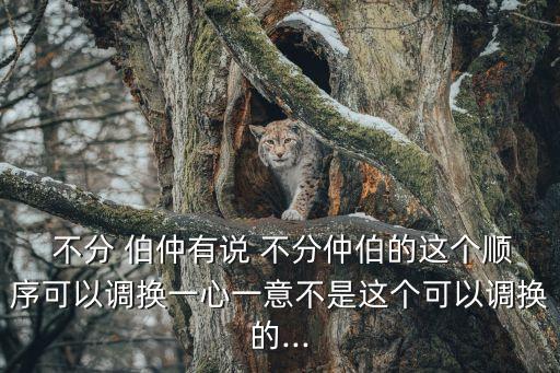  不分 伯仲有說 不分仲伯的這個順序可以調換一心一意不是這個可以調換的...