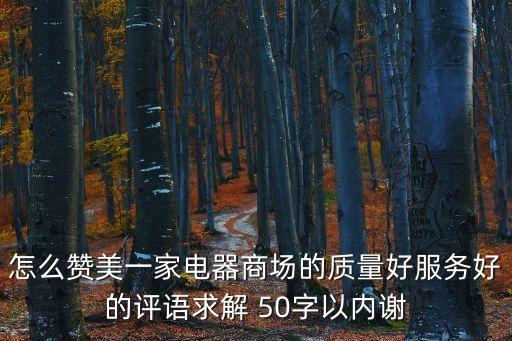 服務態度好的評語，怎么贊美一家電器商場的質量好服務好的評語求解 50字以內謝