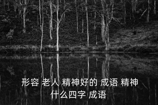 形容老人精神好的成語,形容老人精神煥發朝氣蓬勃