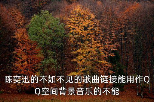 陳奕迅的不如不見的歌曲鏈接能用作QQ空間背景音樂的不能