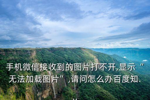 手機微信接收到的圖片打不開,顯示“無法加載圖片”,請問怎么辦百度知...