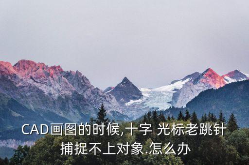 CAD畫圖的時候,十字 光標老跳針 捕捉不上對象.怎么辦
