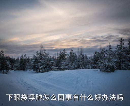 下眼袋浮腫是什么原因，下眼皮浮腫并且有眼袋是怎么回事