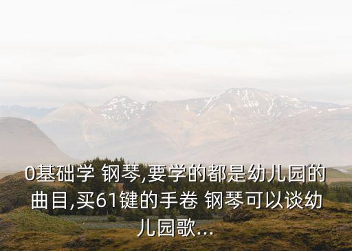 0基礎學 鋼琴,要學的都是幼兒園的曲目,買61鍵的手卷 鋼琴可以談幼兒園歌...