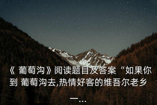葡萄溝課文,新疆吐魯番葡萄溝盛產紅葡萄黃葡萄