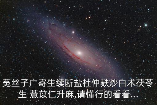菟絲子廣寄生續斷鹽杜仲麩炒白術茯苓生 薏苡仁升麻,請懂行的看看...
