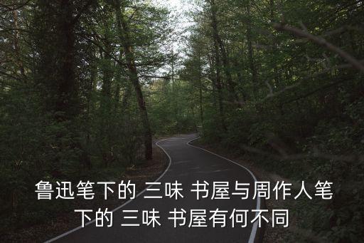 魯迅三味書屋,周作人:三味書屋在魯迅眼里是童年記憶