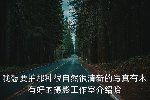 我想要拍那種很自然很清新的寫真有木有好的攝影工作室介紹哈