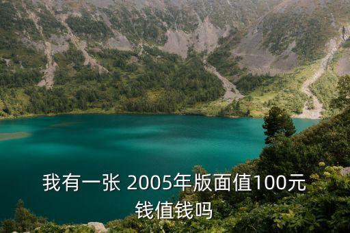 我有一張 2005年版面值100元錢值錢嗎