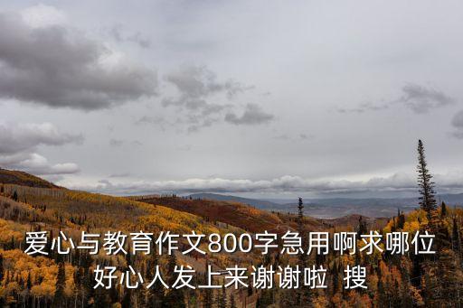 愛心與教育作文800字急用啊求哪位好心人發上來謝謝啦  搜