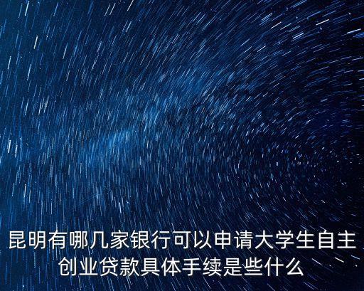 昆明有哪幾家銀行可以申請大學生自主創業貸款具體手續是些什么