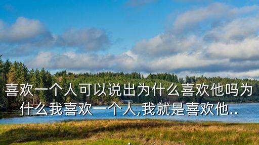 喜歡一個人可以說出為什么喜歡他嗎為什么我喜歡一個人,我就是喜歡他...