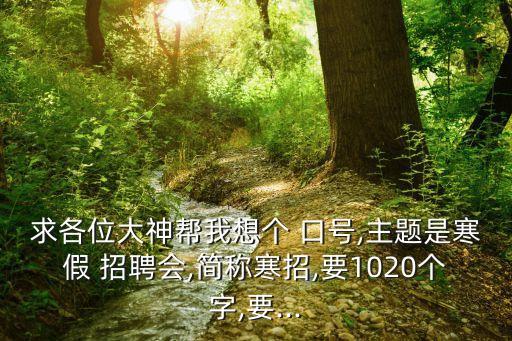 求各位大神幫我想個 口號,主題是寒假 招聘會,簡稱寒招,要1020個字,要...
