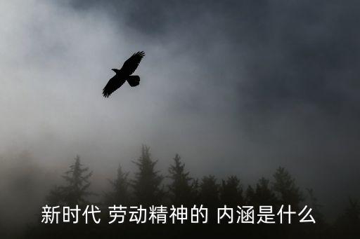 勞動的內涵,培養大學生勞動意識新時代勞動精神是核心內涵