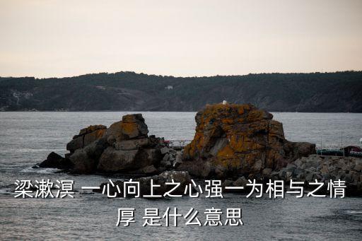 梁簌溟，梁漱溟 一心向上之心強一為相與之情厚 是什么意思