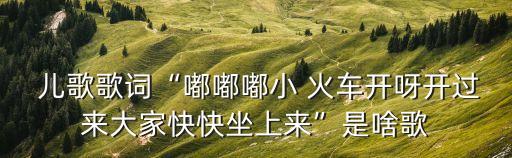  兒歌歌詞“嘟嘟嘟小 火車開(kāi)呀開(kāi)過(guò)來(lái)大家快快坐上來(lái)”是啥歌