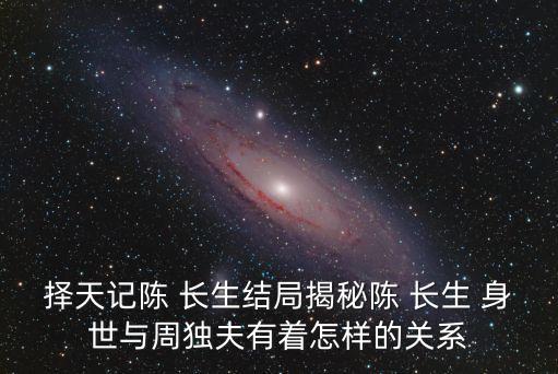 擇天記陳 長生結局揭秘陳 長生 身世與周獨夫有著怎樣的關系
