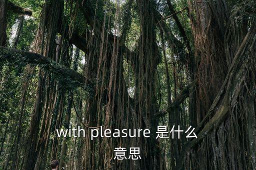with pleasure 是什么意思