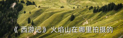 西游記中的火焰山在哪里,火焰山與唐三藏取經(jīng)之地相提并論