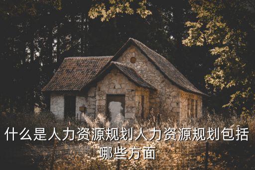 什么是人力資源規劃人力資源規劃包括哪些方面