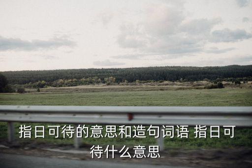 指日可待的意思和造句詞語(yǔ) 指日可待什么意思